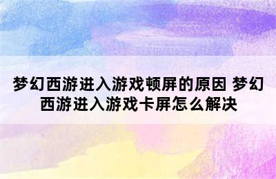 梦幻西游进入游戏顿屏的原因 梦幻西游进入游戏卡屏怎么解决